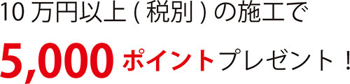 10万円以上(税別)の施工で5,000ポイントプレゼント